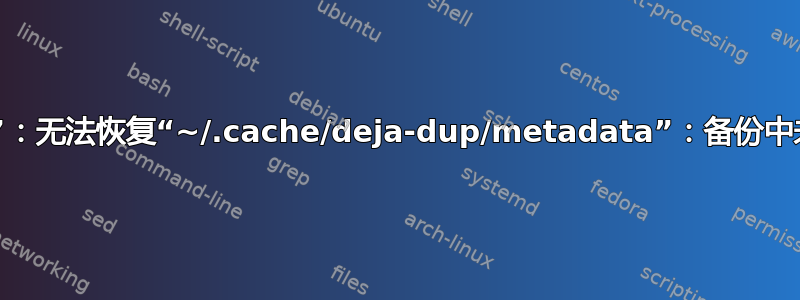 “备份失败”：无法恢复“~/.cache/deja-dup/metadata”：备份中未找到文件