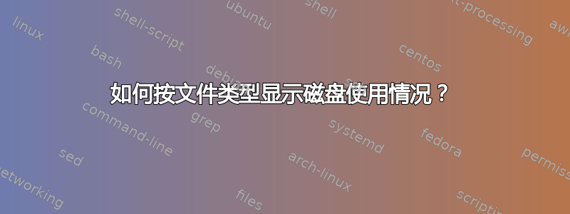 如何按文件类型显示磁盘使用情况？