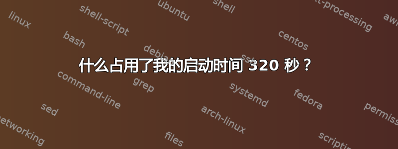 什么占用了我的启动时间 320 秒？