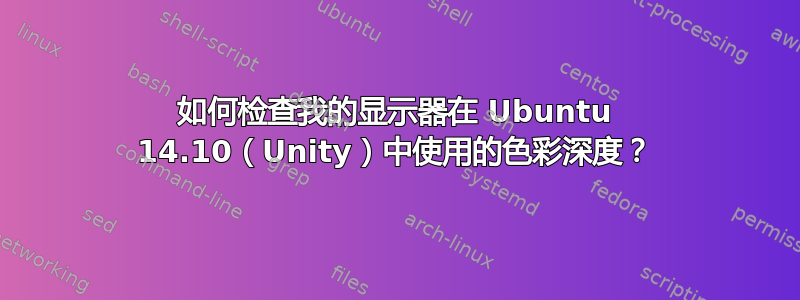 如何检查我的显示器在 Ubuntu 14.10（Unity）中使用的色彩深度？