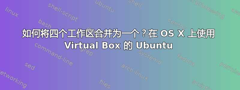 如何将四个工作区合并为一个？在 OS X 上使用 Virtual Box 的 Ubuntu