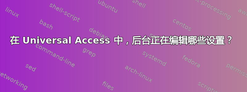 在 Universal Access 中，后台正在编辑哪些设置？