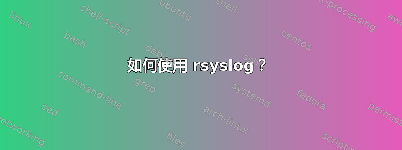 如何使用 rsyslog？