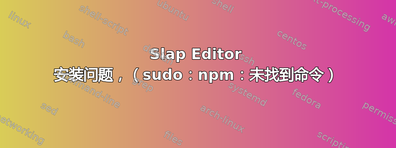 Slap Editor 安装问题，（sudo：npm：未找到命令）