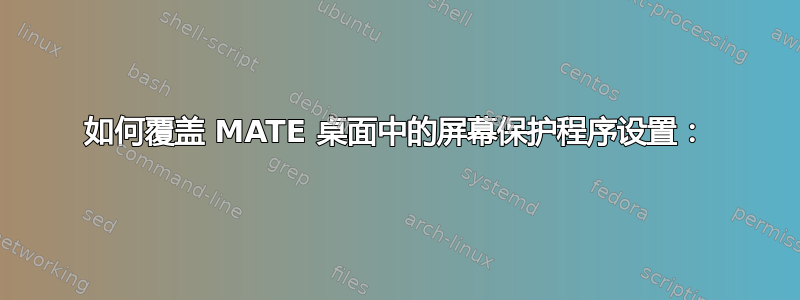 如何覆盖 MATE 桌面中的屏幕保护程序设置：