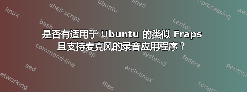 是否有适用于 Ubuntu 的类似 Fraps 且支持麦克风的录音应用程序？