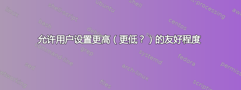 允许用户设置更高（更低？）的友好程度