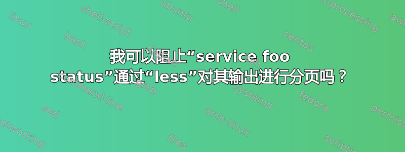 我可以阻止“service foo status”通过“less”对其输出进行分页吗？