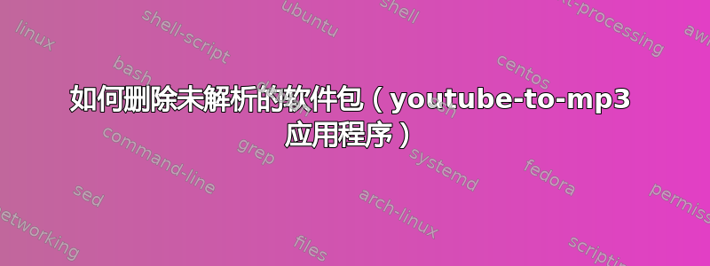 如何删除未解析的软件包（youtube-to-mp3 应用程序）