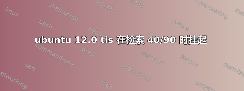 ubuntu 12.0 tls 在检索 40/90 时挂起