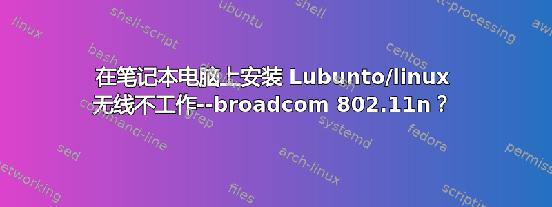 在笔记本电脑上安装 Lubunto/linux 无线不工作--broadcom 802.11n？