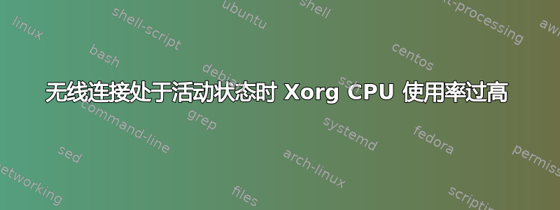 无线连接处于活动状态时 Xorg CPU 使用率过高