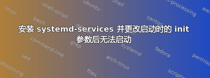 安装 systemd-services 并更改启动时的 init 参数后无法启动