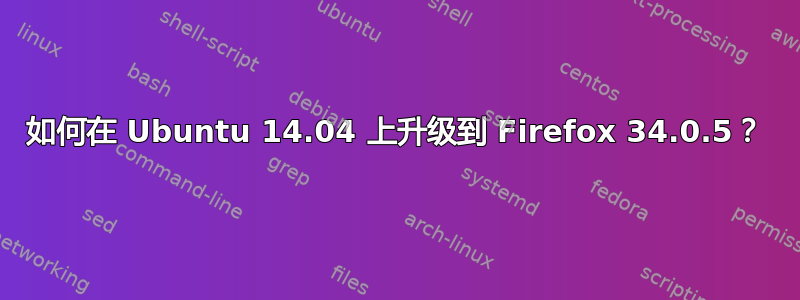 如何在 Ubuntu 14.04 上升级到 Firefox 34.0.5？