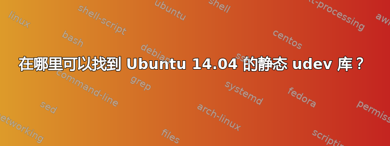 在哪里可以找到 Ubuntu 14.04 的静态 udev 库？