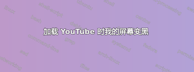 加载 YouTube 时我的屏幕变黑