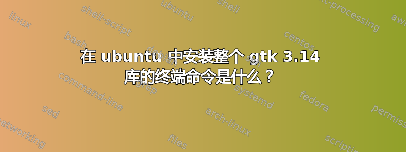 在 ubuntu 中安装整个 gtk 3.14 库的终端命令是什么？