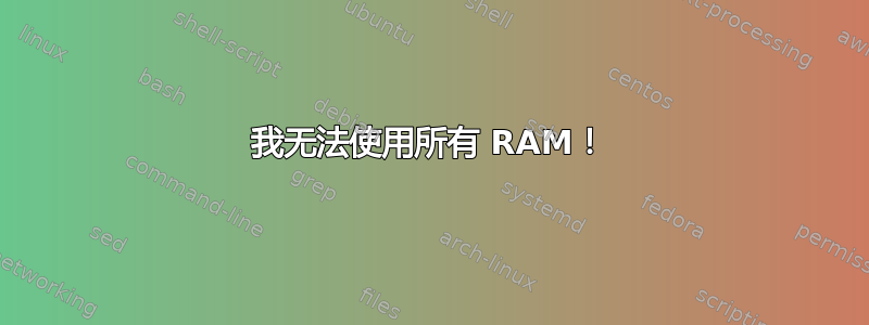 我无法使用所有 RAM！