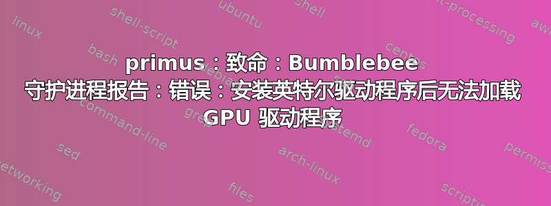 primus：致命：Bumblebee 守护进程报告：错误：安装英特尔驱动程序后无法加载 GPU 驱动程序