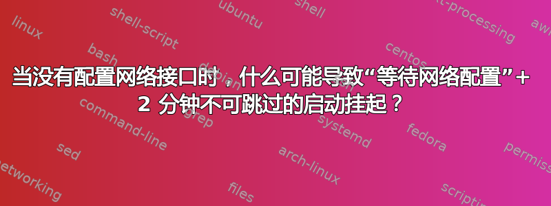 当没有配置网络接口时，什么可能导致“等待网络配置”+ 2 分钟不可跳过的启动挂起？