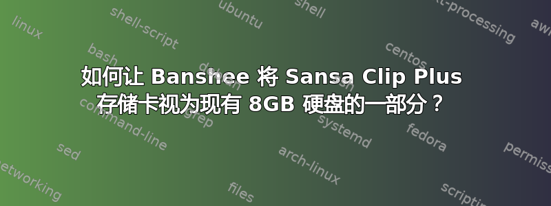 如何让 Banshee 将 Sansa Clip Plus 存储卡视为现有 8GB 硬盘的一部分？