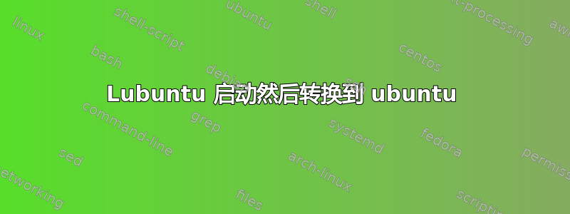 Lubuntu 启动然后转换到 ubuntu