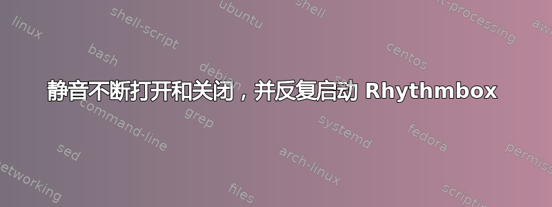 静音不断打开和关闭，并反复启动 Rhythmbox