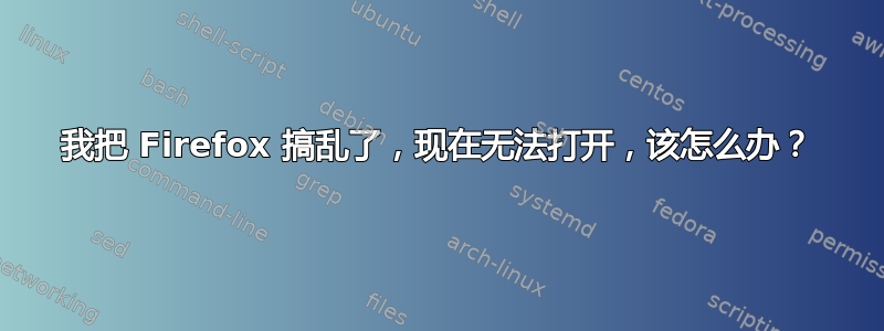 我把 Firefox 搞乱了，现在无法打开，该怎么办？