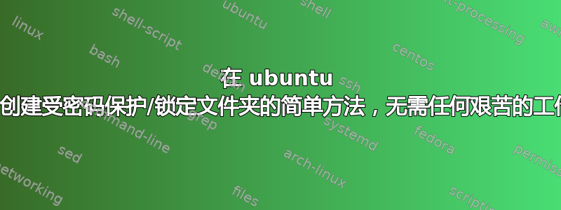 在 ubuntu 中创建受密码保护/锁定文件夹的简单方法，无需任何艰苦的工作