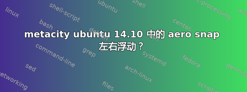 metacity ubuntu 14.10 中的 aero snap 左右浮动？