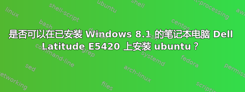 是否可以在已安装 Windows 8.1 的笔记本电脑 Dell Latitude E5420 上安装 ubuntu？