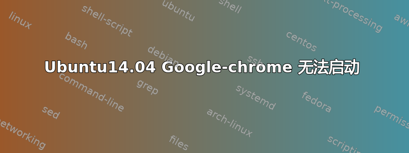 Ubuntu14.04 Google-chrome 无法启动