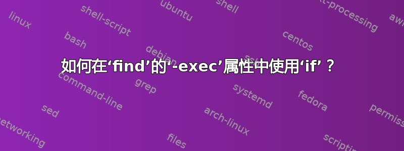 如何在‘find’的‘-exec’属性中使用‘if’？