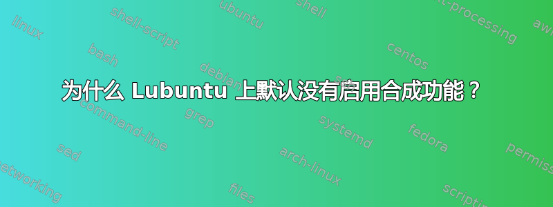 为什么 Lubuntu 上默认没有启用合成功能？