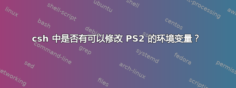 csh 中是否有可以修改 PS2 的环境变量？