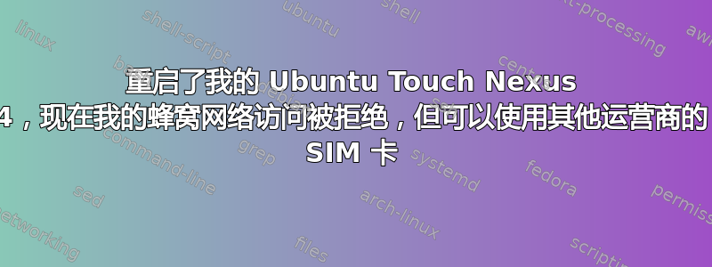 重启了我的 Ubuntu Touch Nexus 4，现在我的蜂窝网络访问被拒绝，但可以使用其他运营商的 SIM 卡