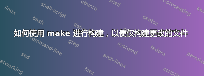 如何使用 make 进行构建，以便仅构建更改的文件