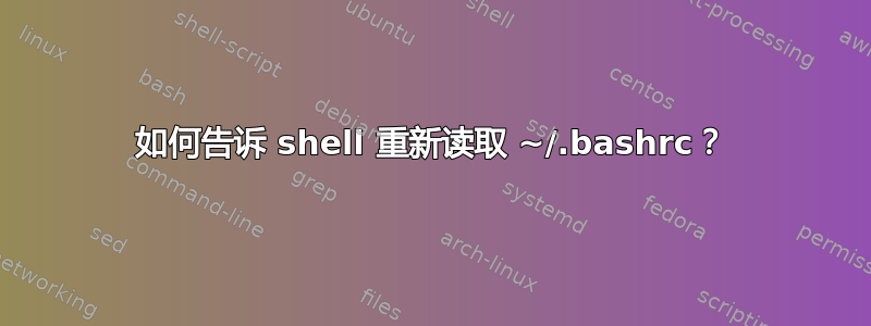 如何告诉 shell 重新读取 ~/.bashrc？