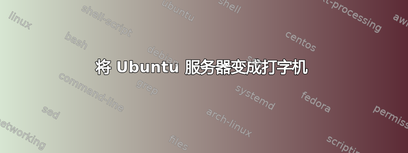 将 Ubuntu 服务器变成打字机