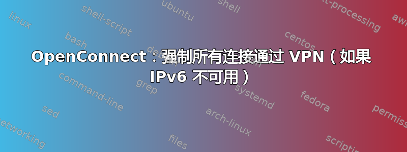 OpenConnect：强制所有连接通过 VPN（如果 IPv6 不可用）