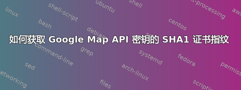 如何获取 Google Map API 密钥的 SHA1 证书指纹