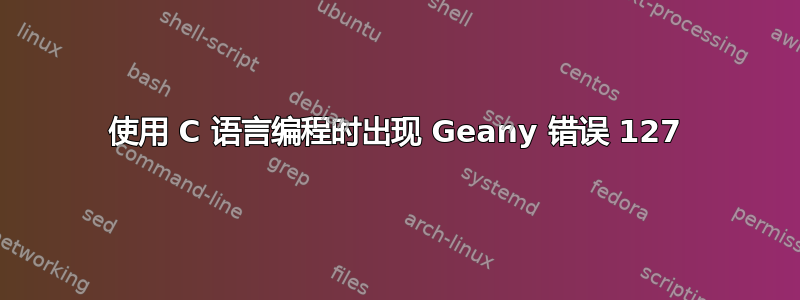 使用 C 语言编程时出现 Geany 错误 127