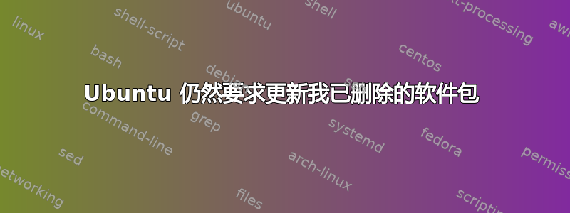 Ubuntu 仍然要求更新我已删除的软件包