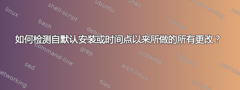 如何检测自默认安装或时间点以来所做的所有更改？