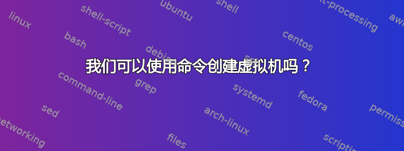 我们可以使用命令创建虚拟机吗？