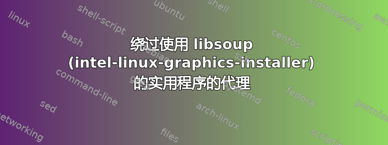 绕过使用 libsoup (intel-linux-graphics-installer) 的实用程序的代理