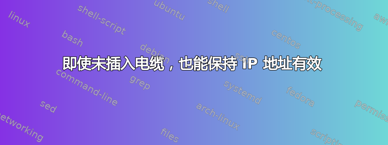 即使未插入电缆，也能保持 IP 地址有效