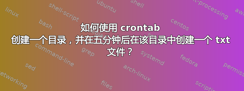 如何使用 crontab 创建一个目录，并在五分钟后在该目录中创建一个 txt 文件？