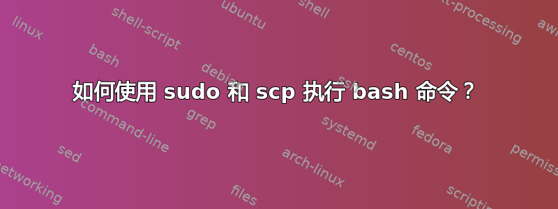 如何使用 sudo 和 scp 执行 bash 命令？