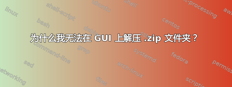 为什么我无法在 GUI 上解压 .zip 文件夹？